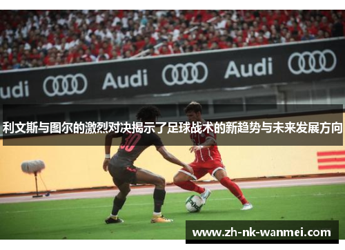利文斯与图尔的激烈对决揭示了足球战术的新趋势与未来发展方向