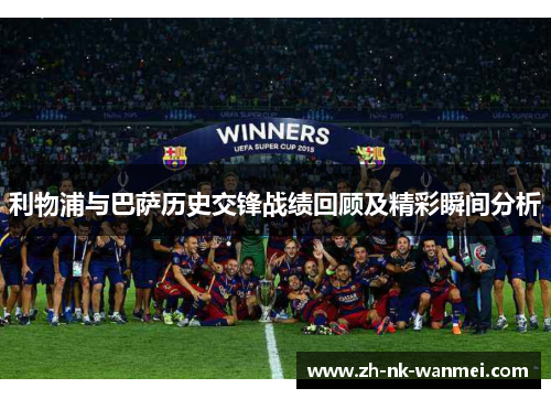 利物浦与巴萨历史交锋战绩回顾及精彩瞬间分析