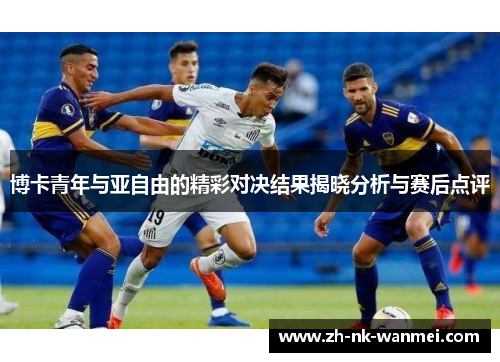 博卡青年与亚自由的精彩对决结果揭晓分析与赛后点评