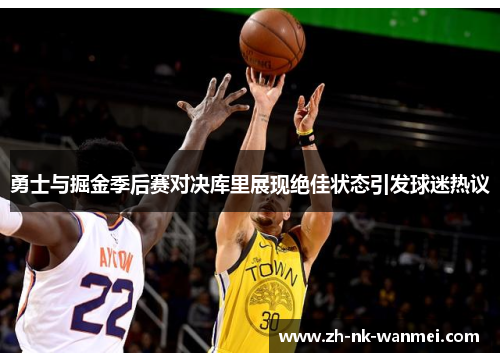 勇士与掘金季后赛对决库里展现绝佳状态引发球迷热议