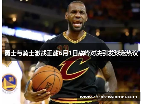 勇士与骑士激战正酣6月1日巅峰对决引发球迷热议