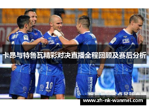 卡昂与特鲁瓦精彩对决直播全程回顾及赛后分析