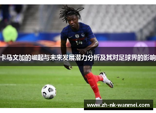 卡马文加的崛起与未来发展潜力分析及其对足球界的影响