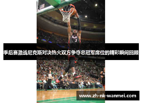 季后赛激战尼克斯对决热火双方争夺总冠军席位的精彩瞬间回顾