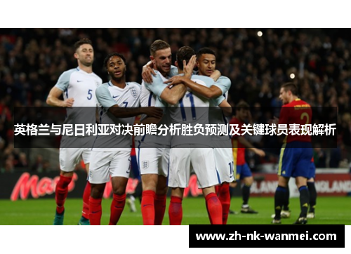 英格兰与尼日利亚对决前瞻分析胜负预测及关键球员表现解析