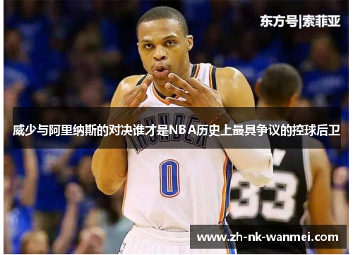 威少与阿里纳斯的对决谁才是NBA历史上最具争议的控球后卫
