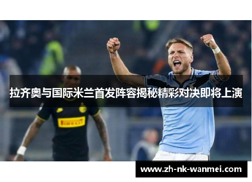 拉齐奥与国际米兰首发阵容揭秘精彩对决即将上演